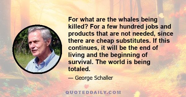 For what are the whales being killed? For a few hundred jobs and products that are not needed, since there are cheap substitutes. If this continues, it will be the end of living and the beginning of survival. The world