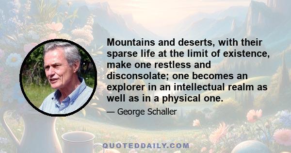 Mountains and deserts, with their sparse life at the limit of existence, make one restless and disconsolate; one becomes an explorer in an intellectual realm as well as in a physical one.