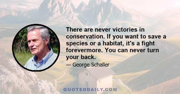 There are never victories in conservation. If you want to save a species or a habitat, it's a fight forevermore. You can never turn your back.