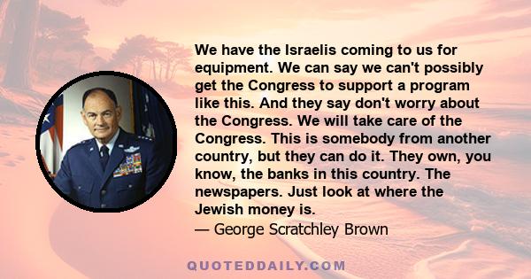 We have the Israelis coming to us for equipment. We can say we can't possibly get the Congress to support a program like this. And they say don't worry about the Congress. We will take care of the Congress. This is