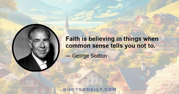 Faith is believing in things when common sense tells you not to.