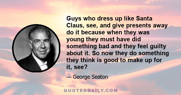 Guys who dress up like Santa Claus, see, and give presents away do it because when they was young they must have did something bad and they feel guilty about it. So now they do something they think is good to make up