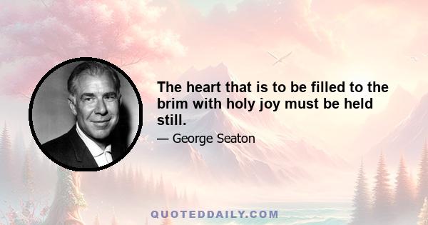 The heart that is to be filled to the brim with holy joy must be held still.