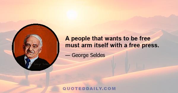 A people that wants to be free must arm itself with a free press.