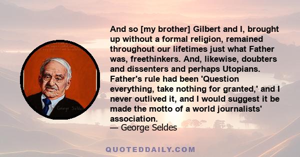 And so [my brother] Gilbert and I, brought up without a formal religion, remained throughout our lifetimes just what Father was, freethinkers. And, likewise, doubters and dissenters and perhaps Utopians. Father's rule