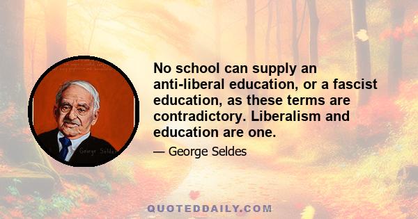 No school can supply an anti-liberal education, or a fascist education, as these terms are contradictory. Liberalism and education are one.