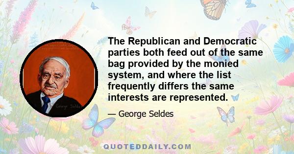 The Republican and Democratic parties both feed out of the same bag provided by the monied system, and where the list frequently differs the same interests are represented.