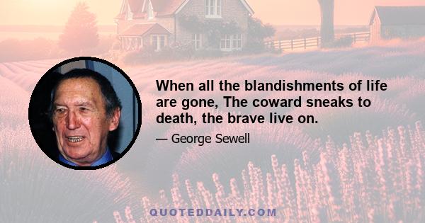 When all the blandishments of life are gone, The coward sneaks to death, the brave live on.