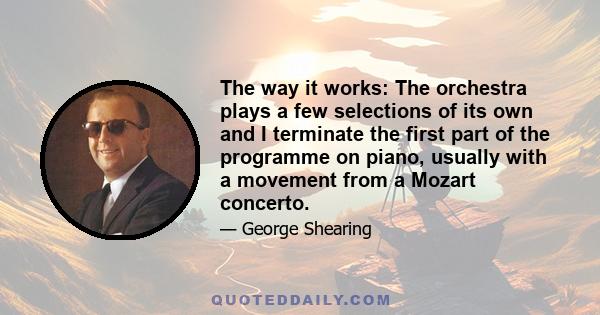 The way it works: The orchestra plays a few selections of its own and I terminate the first part of the programme on piano, usually with a movement from a Mozart concerto.