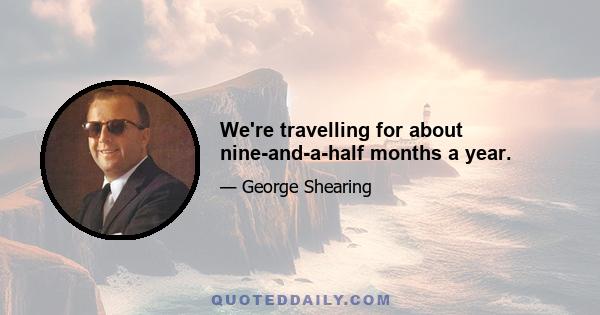 We're travelling for about nine-and-a-half months a year.