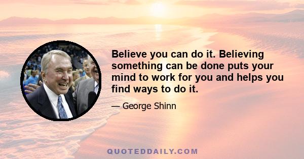 Believe you can do it. Believing something can be done puts your mind to work for you and helps you find ways to do it.