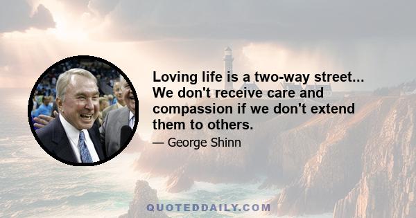 Loving life is a two-way street... We don't receive care and compassion if we don't extend them to others.