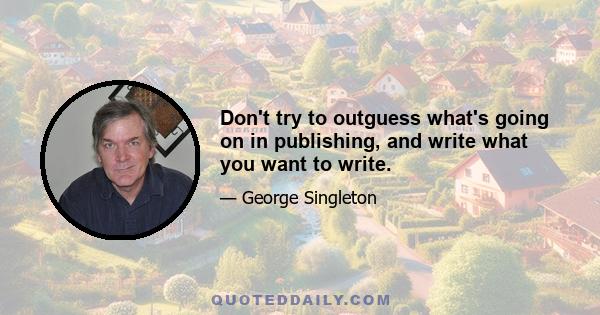 Don't try to outguess what's going on in publishing, and write what you want to write.