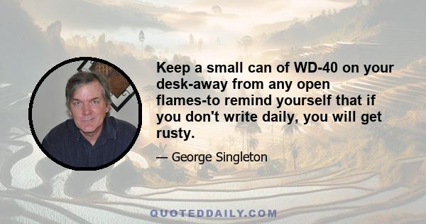 Keep a small can of WD-40 on your desk-away from any open flames-to remind yourself that if you don't write daily, you will get rusty.