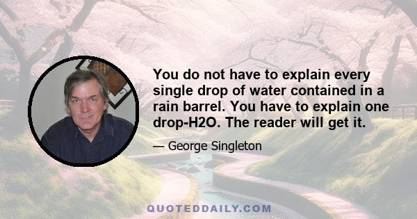 You do not have to explain every single drop of water contained in a rain barrel. You have to explain one drop-H2O. The reader will get it.