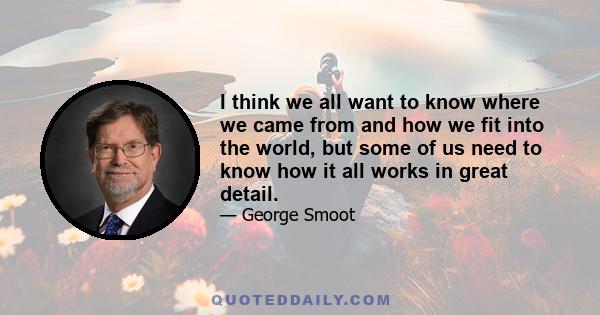 I think we all want to know where we came from and how we fit into the world, but some of us need to know how it all works in great detail.