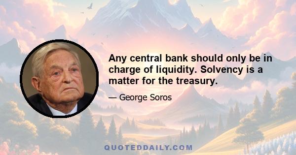 Any central bank should only be in charge of liquidity. Solvency is a matter for the treasury.