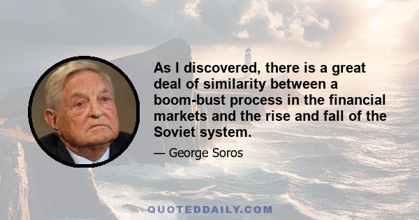 As I discovered, there is a great deal of similarity between a boom-bust process in the financial markets and the rise and fall of the Soviet system.