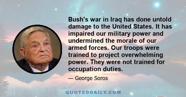 Bush's war in Iraq has done untold damage to the United States. It has impaired our military power and undermined the morale of our armed forces. Our troops were trained to project overwhelming power. They were not