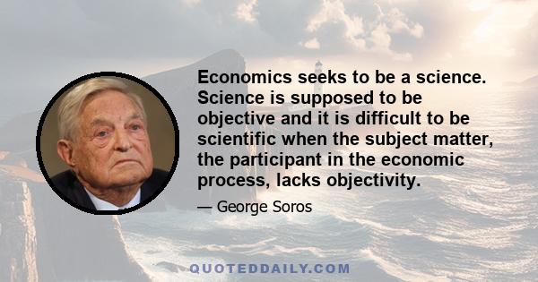 Economics seeks to be a science. Science is supposed to be objective and it is difficult to be scientific when the subject matter, the participant in the economic process, lacks objectivity.