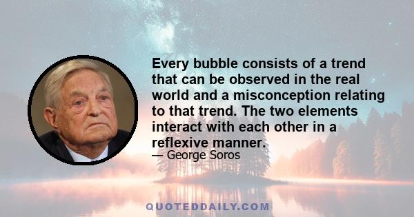 Every bubble consists of a trend that can be observed in the real world and a misconception relating to that trend. The two elements interact with each other in a reflexive manner.