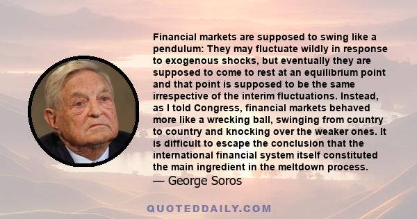 Financial markets are supposed to swing like a pendulum: They may fluctuate wildly in response to exogenous shocks, but eventually they are supposed to come to rest at an equilibrium point and that point is supposed to