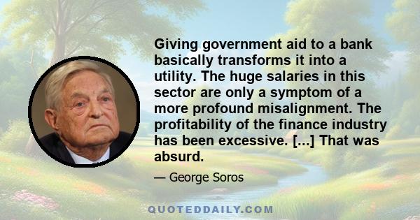 Giving government aid to a bank basically transforms it into a utility. The huge salaries in this sector are only a symptom of a more profound misalignment. The profitability of the finance industry has been excessive.