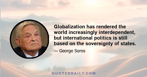 Globalization has rendered the world increasingly interdependent, but international politics is still based on the sovereignty of states.