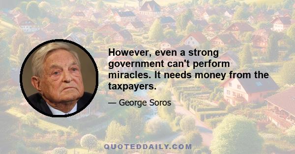 However, even a strong government can't perform miracles. It needs money from the taxpayers.