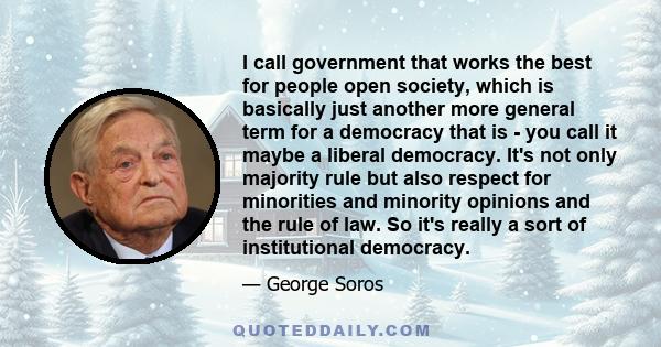 I call government that works the best for people open society, which is basically just another more general term for a democracy that is - you call it maybe a liberal democracy. It's not only majority rule but also