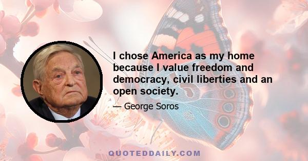 I chose America as my home because I value freedom and democracy, civil liberties and an open society.