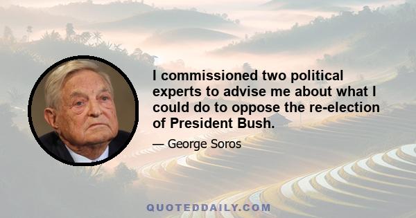 I commissioned two political experts to advise me about what I could do to oppose the re-election of President Bush.