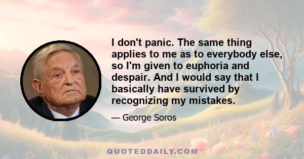 I don't panic. The same thing applies to me as to everybody else, so I'm given to euphoria and despair. And I would say that I basically have survived by recognizing my mistakes.