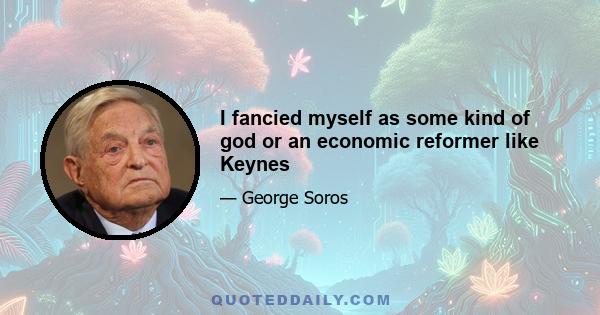 I fancied myself as some kind of god or an economic reformer like Keynes