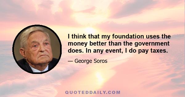 I think that my foundation uses the money better than the government does. In any event, I do pay taxes.