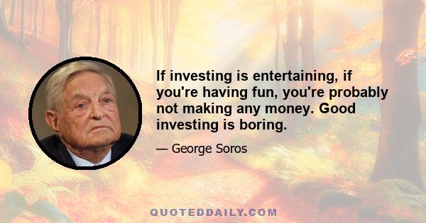 If investing is entertaining, if you're having fun, you're probably not making any money. Good investing is boring.