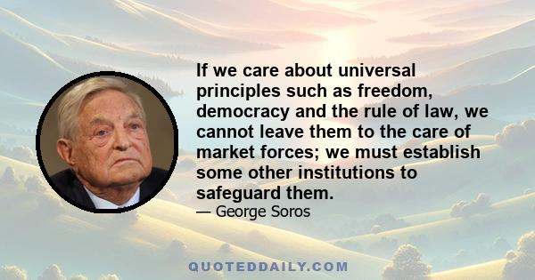 If we care about universal principles such as freedom, democracy and the rule of law, we cannot leave them to the care of market forces; we must establish some other institutions to safeguard them.