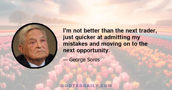 I'm not better than the next trader, just quicker at admitting my mistakes and moving on to the next opportunity.