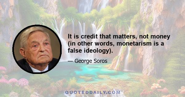 It is credit that matters, not money (in other words, monetarism is a false ideology).