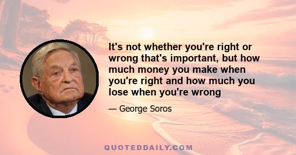 It's not whether you're right or wrong that's important, but how much money you make when you're right and how much you lose when you're wrong