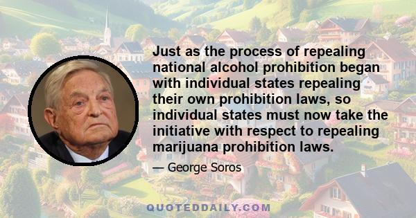 Just as the process of repealing national alcohol prohibition began with individual states repealing their own prohibition laws, so individual states must now take the initiative with respect to repealing marijuana