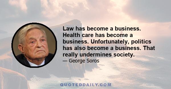 Law has become a business. Health care has become a business. Unfortunately, politics has also become a business. That really undermines society.