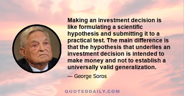 Making an investment decision is like formulating a scientific hypothesis and submitting it to a practical test. The main difference is that the hypothesis that underlies an investment decision is intended to make money 