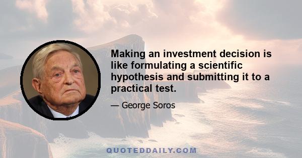 Making an investment decision is like formulating a scientific hypothesis and submitting it to a practical test.