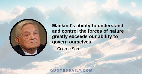 Mankind's ability to understand and control the forces of nature greatly exceeds our ability to govern ourselves