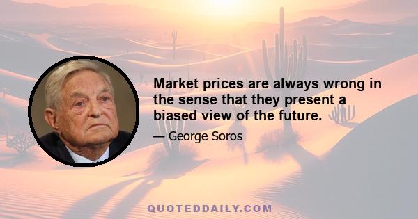 Market prices are always wrong in the sense that they present a biased view of the future.