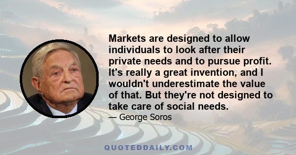 Markets are designed to allow individuals to look after their private needs and to pursue profit. It's really a great invention, and I wouldn't underestimate the value of that. But they're not designed to take care of