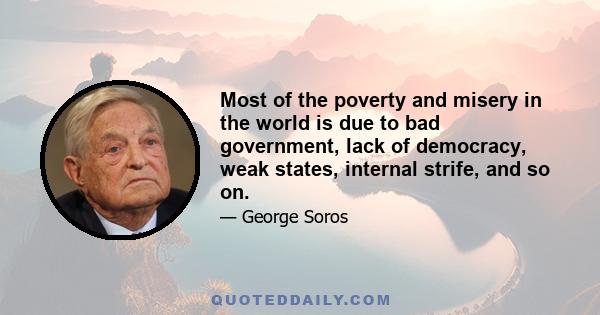 Most of the poverty and misery in the world is due to bad government, lack of democracy, weak states, internal strife, and so on.