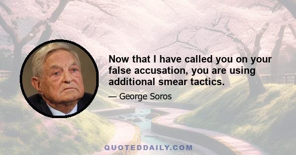 Now that I have called you on your false accusation, you are using additional smear tactics.