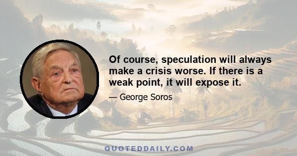 Of course, speculation will always make a crisis worse. If there is a weak point, it will expose it.